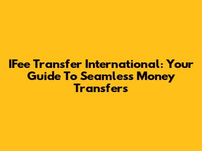 IFee Transfer International: Your Guide To Seamless Money Transfers
