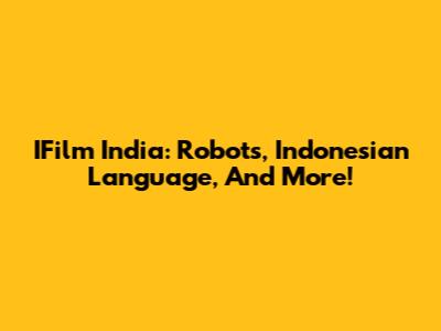 IFilm India: Robots, Indonesian Language, And More!
