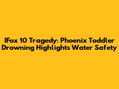 IFox 10 Tragedy: Phoenix Toddler Drowning Highlights Water Safety