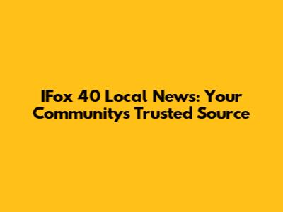 IFox 40 Local News: Your Community's Trusted Source