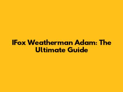IFox Weatherman Adam: The Ultimate Guide