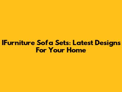 IFurniture Sofa Sets: Latest Designs For Your Home