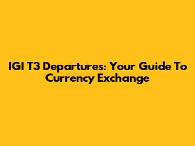 IGI T3 Departures: Your Guide To Currency Exchange