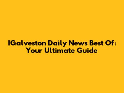 IGalveston Daily News Best Of: Your Ultimate Guide