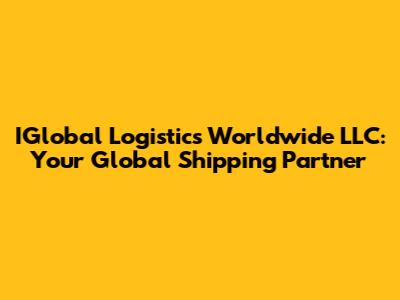 IGlobal Logistics Worldwide LLC: Your Global Shipping Partner