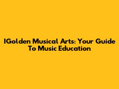 IGolden Musical Arts: Your Guide To Music Education