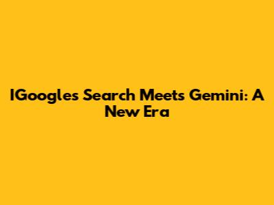 IGoogle's Search Meets Gemini: A New Era