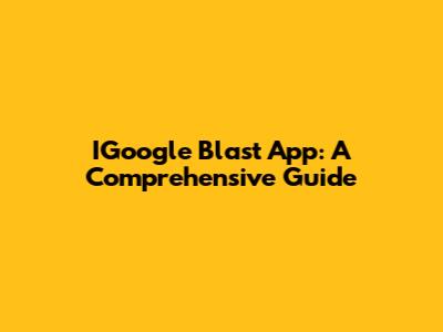 IGoogle Blast App: A Comprehensive Guide