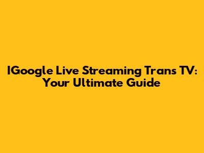 IGoogle Live Streaming Trans TV: Your Ultimate Guide