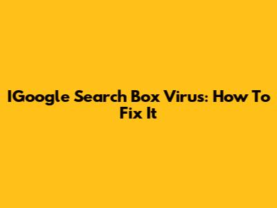 IGoogle Search Box Virus: How To Fix It