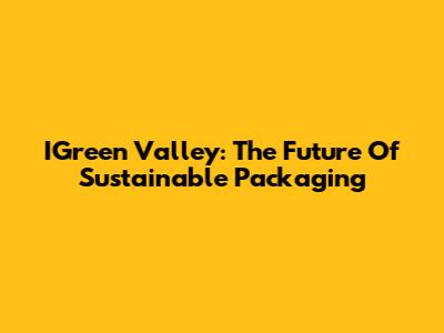 IGreen Valley: The Future Of Sustainable Packaging