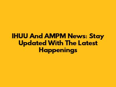 IHUU And AMPM News: Stay Updated With The Latest Happenings