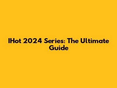 IHot 2024 Series: The Ultimate Guide