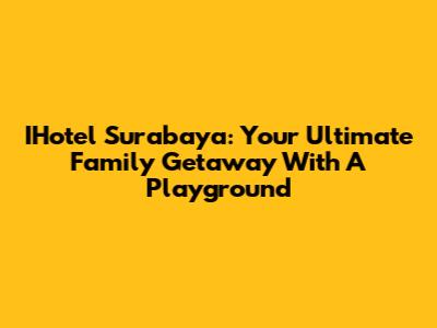 IHotel Surabaya: Your Ultimate Family Getaway With A Playground