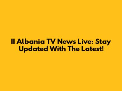 II Albania TV News Live: Stay Updated With The Latest!