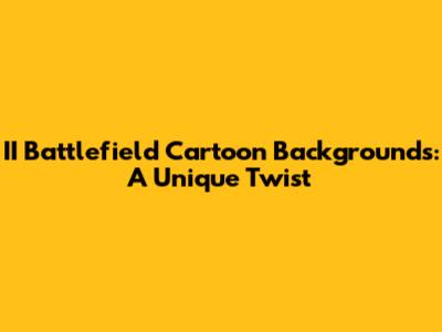 II Battlefield Cartoon Backgrounds: A Unique Twist