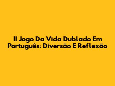 II Jogo Da Vida Dublado Em Português: Diversão E Reflexão