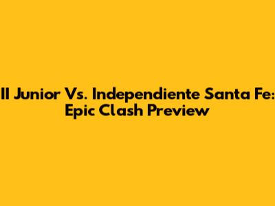 II Junior Vs. Independiente Santa Fe: Epic Clash Preview