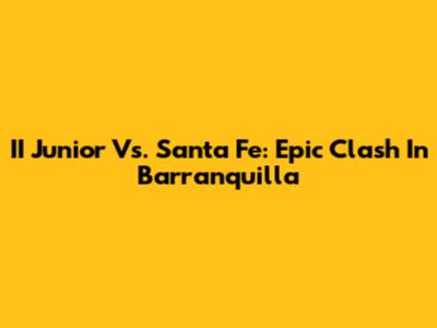II Junior Vs. Santa Fe: Epic Clash In Barranquilla