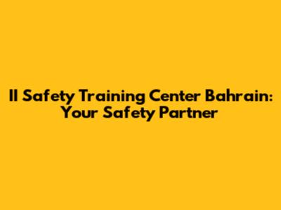 II Safety Training Center Bahrain: Your Safety Partner