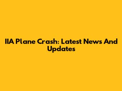 IIA Plane Crash: Latest News And Updates