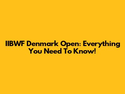 IIBWF Denmark Open: Everything You Need To Know!