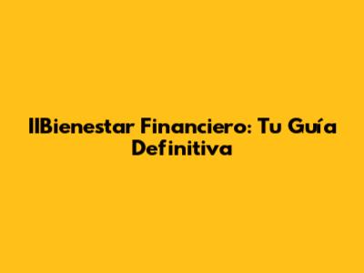 IIBienestar Financiero: Tu Guía Definitiva