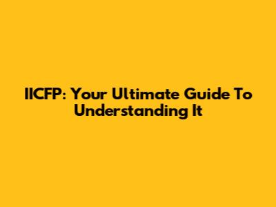 IICFP: Your Ultimate Guide To Understanding It
