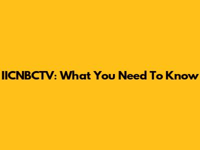IICNBCTV: What You Need To Know