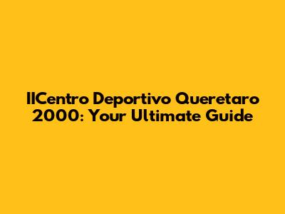 IICentro Deportivo Queretaro 2000: Your Ultimate Guide