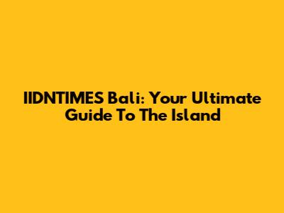 IIDNTIMES Bali: Your Ultimate Guide To The Island
