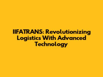 IIFATRANS: Revolutionizing Logistics With Advanced Technology
