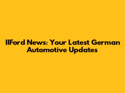 IIFord News: Your Latest German Automotive Updates