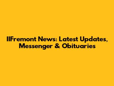 IIFremont News: Latest Updates, Messenger & Obituaries