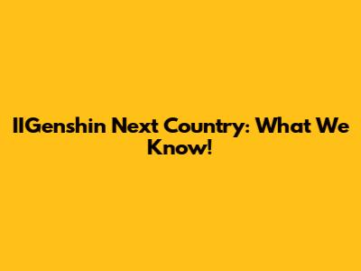IIGenshin Next Country: What We Know!