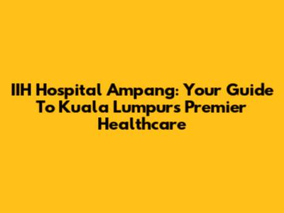 IIH Hospital Ampang: Your Guide To Kuala Lumpur's Premier Healthcare
