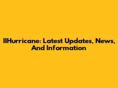 IIHurricane: Latest Updates, News, And Information