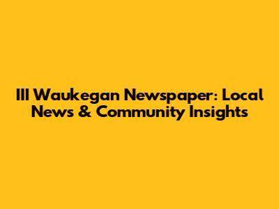III Waukegan Newspaper: Local News & Community Insights