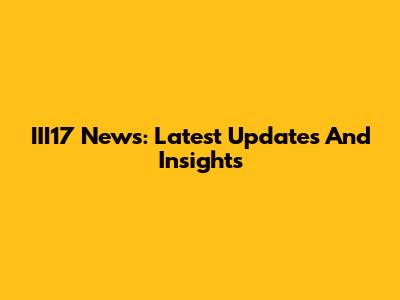 III17 News: Latest Updates And Insights