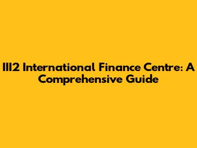 III2 International Finance Centre: A Comprehensive Guide