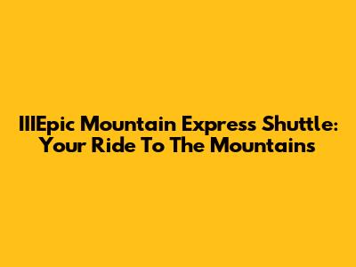 IIIEpic Mountain Express Shuttle: Your Ride To The Mountains