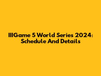IIIGame 5 World Series 2024: Schedule And Details