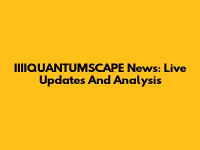 IIIIQUANTUMSCAPE News: Live Updates And Analysis