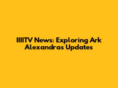 IIIITV News: Exploring Ark Alexandra's Updates