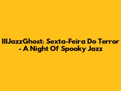 IIIJazzGhost: Sexta-Feira Do Terror - A Night Of Spooky Jazz