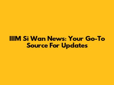IIIM Si Wan News: Your Go-To Source For Updates