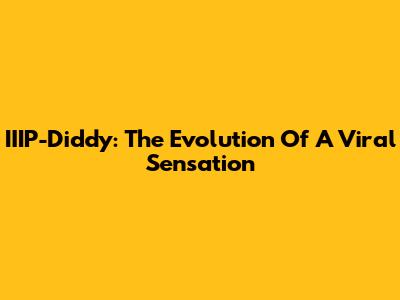 IIIP-Diddy: The Evolution Of A Viral Sensation