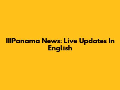 IIIPanama News: Live Updates In English