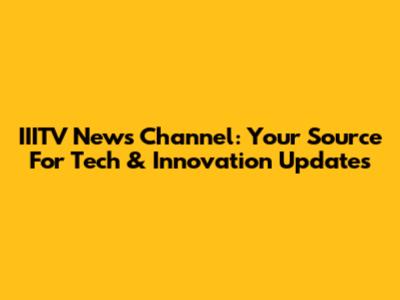 IIITV News Channel: Your Source For Tech & Innovation Updates