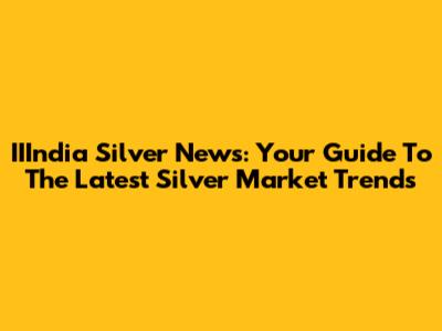 IIIndia Silver News: Your Guide To The Latest Silver Market Trends